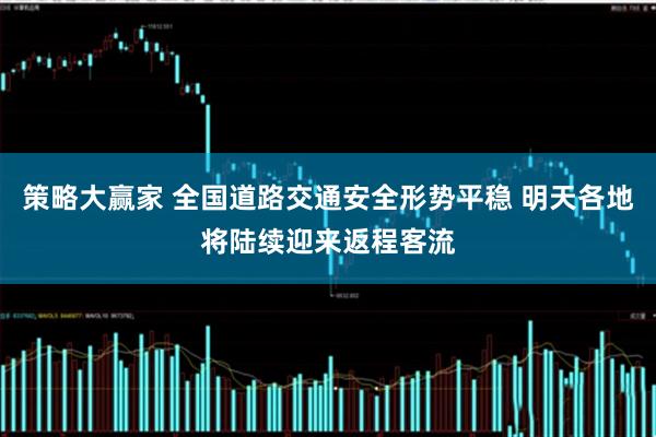 策略大赢家 全国道路交通安全形势平稳 明天各地将陆续迎来返程客流