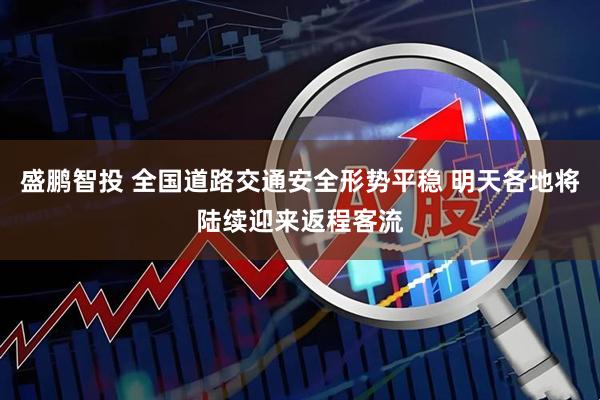 盛鹏智投 全国道路交通安全形势平稳 明天各地将陆续迎来返程客流