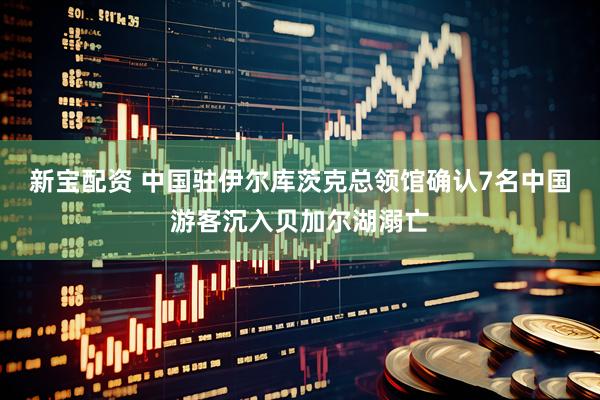 新宝配资 中国驻伊尔库茨克总领馆确认7名中国游客沉入贝加尔湖溺亡