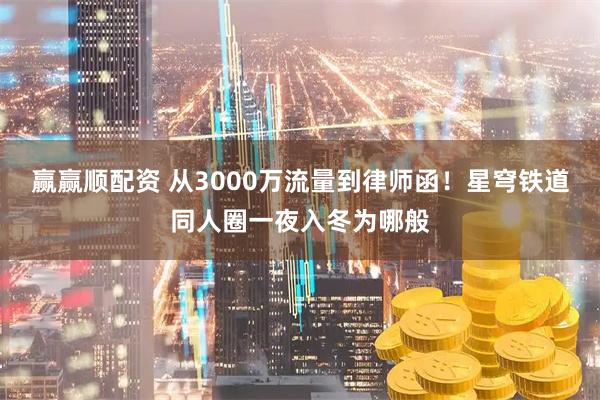 赢赢顺配资 从3000万流量到律师函！星穹铁道同人圈一夜入冬为哪般