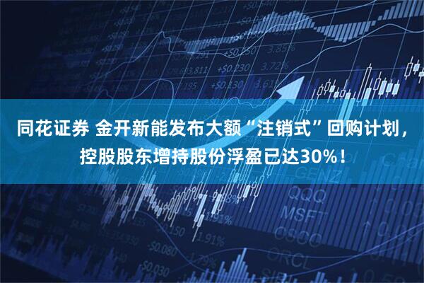 同花证券 金开新能发布大额“注销式”回购计划，控股股东增持股份浮盈已达30%！