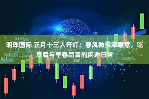 明珠国际 正月十三人开灯：春风微拂添暖意，吃豆腐与早春踏青的闲适日常