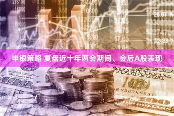 申银策略 复盘近十年两会期间、会后A股表现