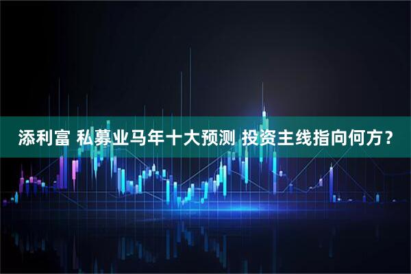 添利富 私募业马年十大预测 投资主线指向何方？