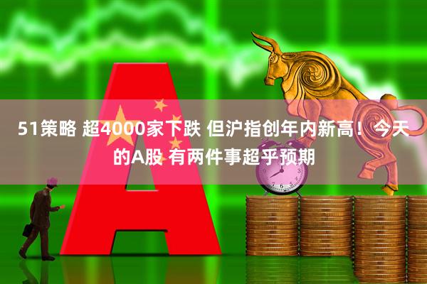51策略 超4000家下跌 但沪指创年内新高！今天的A股 有两件事超乎预期