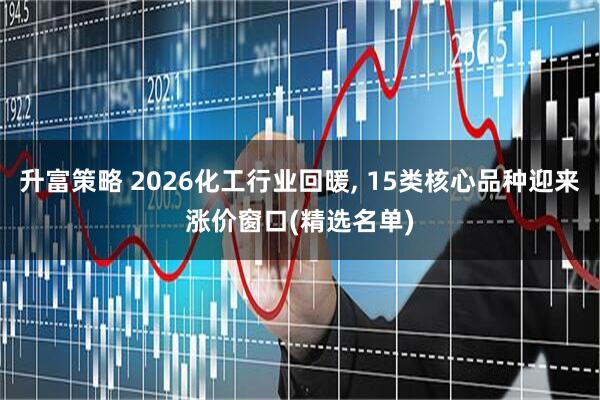 升富策略 2026化工行业回暖, 15类核心品种迎来涨价窗口(精选名单)