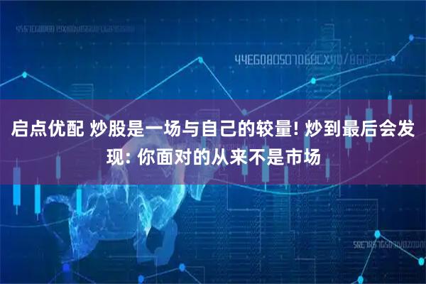 启点优配 炒股是一场与自己的较量! 炒到最后会发现: 你面对的从来不是市场