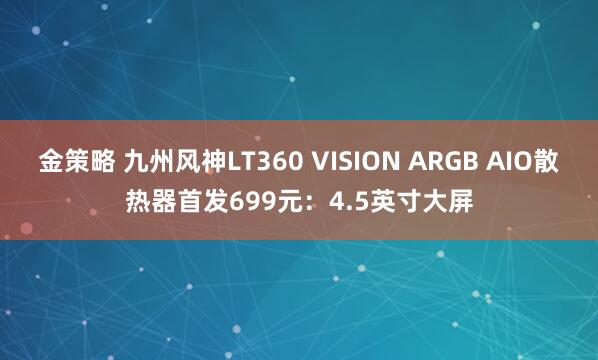 金策略 九州风神LT360 VISION ARGB AIO散热器首发699元：4.5英寸大屏