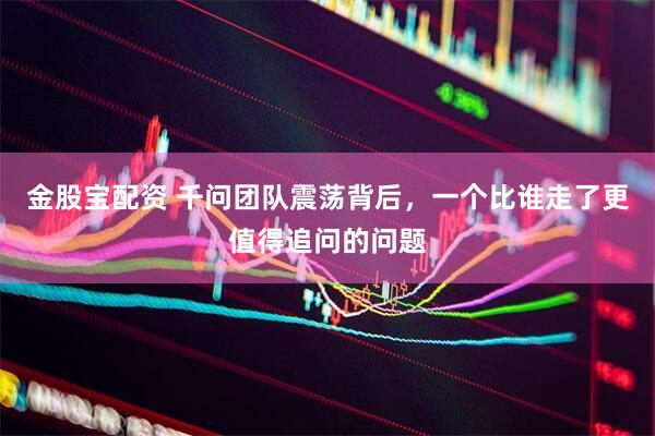 金股宝配资 千问团队震荡背后，一个比谁走了更值得追问的问题
