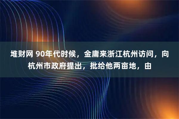 堆财网 90年代时候，金庸来浙江杭州访问，向杭州市政府提出，批给他两亩地，由