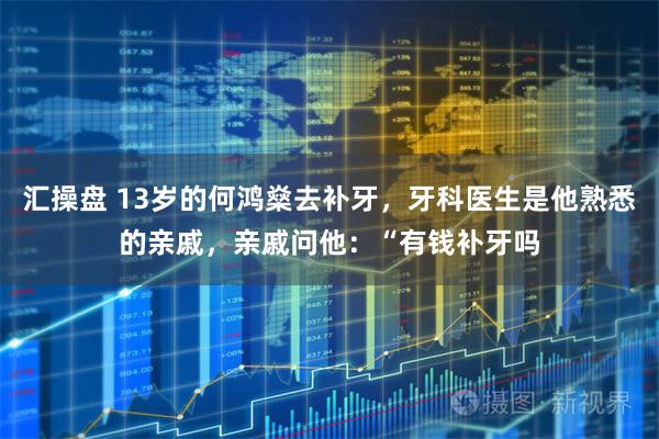 汇操盘 13岁的何鸿燊去补牙，牙科医生是他熟悉的亲戚，亲戚问他：“有钱补牙吗