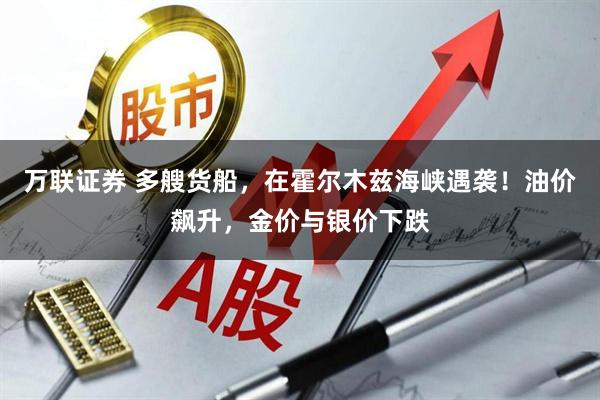 万联证券 多艘货船，在霍尔木兹海峡遇袭！油价飙升，金价与银价下跌