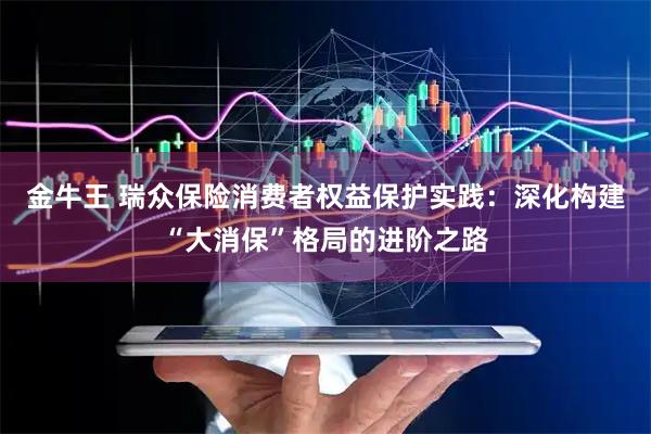 金牛王 瑞众保险消费者权益保护实践：深化构建“大消保”格局的进阶之路