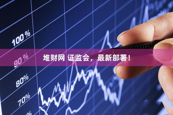 堆财网 证监会，最新部署！