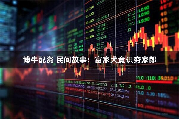 博牛配资 民间故事：富家犬竟识穷家郎