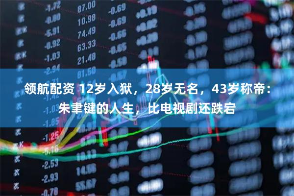 领航配资 12岁入狱，28岁无名，43岁称帝：朱聿键的人生，比电视剧还跌宕
