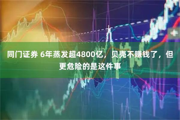 同门证券 6年蒸发超4800亿，贝壳不赚钱了，但更危险的是这件事