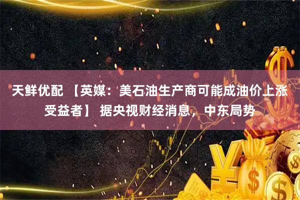 天鲜优配 【英媒：美石油生产商可能成油价上涨受益者】 据央视财经消息，中东局势