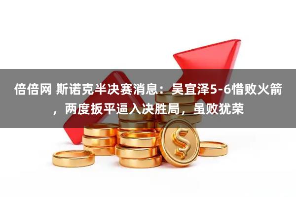 倍倍网 斯诺克半决赛消息：吴宜泽5-6惜败火箭，两度扳平逼入决胜局，虽败犹荣