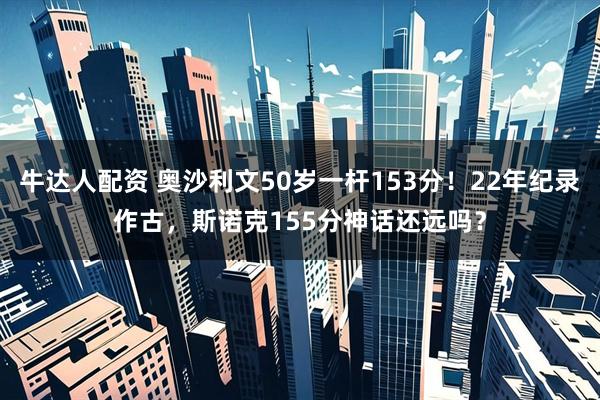 牛达人配资 奥沙利文50岁一杆153分！22年纪录作古，斯诺克155分神话还远吗？
