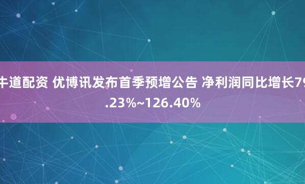 牛道配资 优博讯发布首季预增公告 净利润同比增长79.23%~126.40%