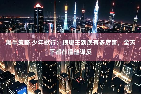 黑牛策略 少年歌行：琅琊王到底有多厉害，全天下都在逼他谋反