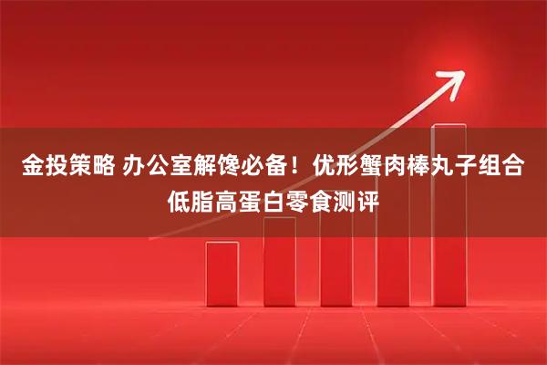 金投策略 办公室解馋必备！优形蟹肉棒丸子组合低脂高蛋白零食测评