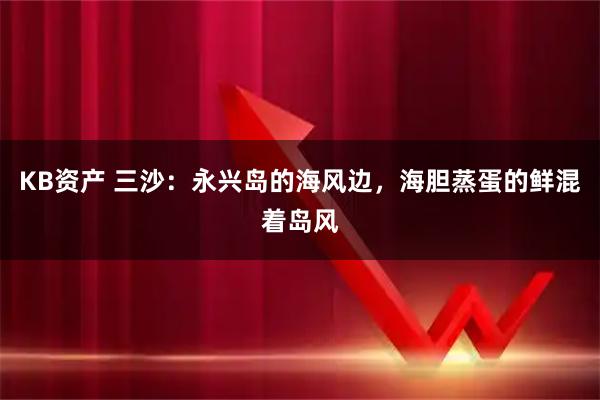 KB资产 三沙：永兴岛的海风边，海胆蒸蛋的鲜混着岛风
