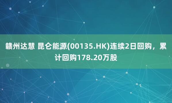 赣州达慧 昆仑能源(00135.HK)连续2日回购，累计回购178.20万股