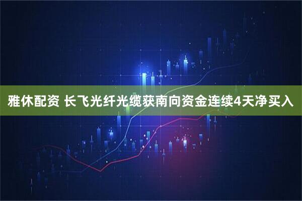雅休配资 长飞光纤光缆获南向资金连续4天净买入
