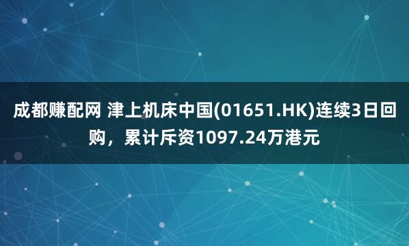 成都赚配网 津上机床中国(01651.HK)连续3日回购，累计斥资1097.24万港元