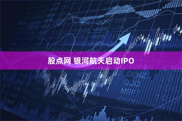 股点网 银河航天启动IPO