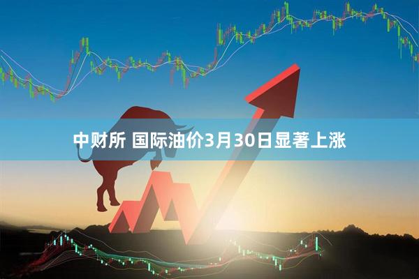 中财所 国际油价3月30日显著上涨