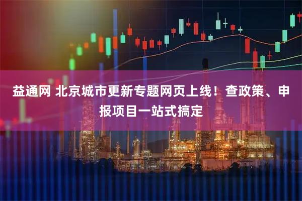 益通网 北京城市更新专题网页上线！查政策、申报项目一站式搞定