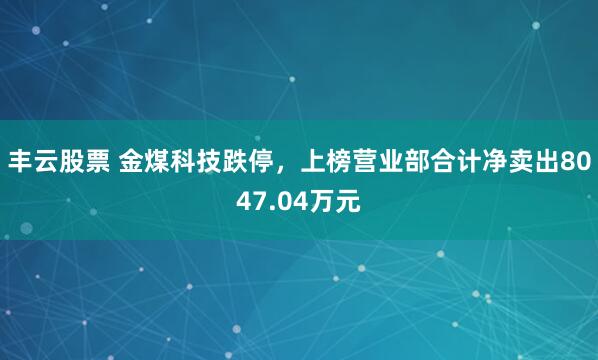 丰云股票 金煤科技跌停，上榜营业部合计净卖出8047.04万元
