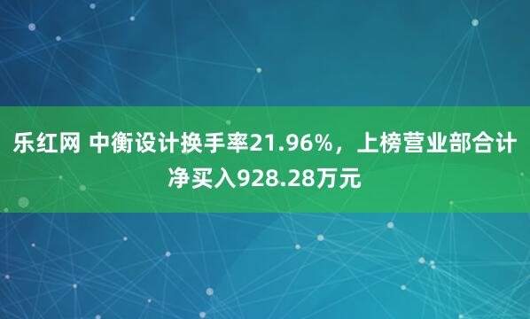 乐红网 中衡设计换手率21.96%，上榜营业部合计净买入928.28万元