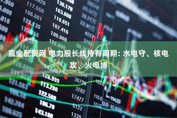赢金配资网 电力股长线持有周期: 水电守、核电攻、火电博