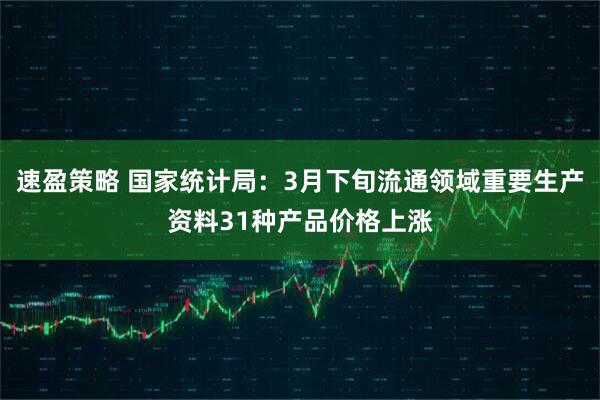 速盈策略 国家统计局：3月下旬流通领域重要生产资料31种产品价格上涨