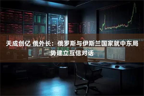 天成创亿 俄外长：俄罗斯与伊斯兰国家就中东局势建立互信对话