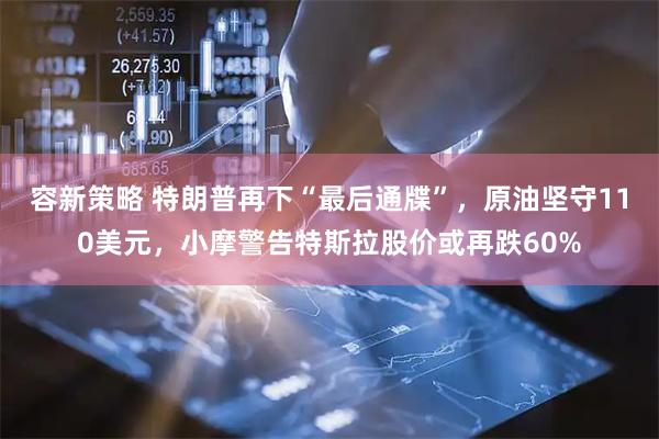 容新策略 特朗普再下“最后通牒”，原油坚守110美元，小摩警告特斯拉股价或再跌60%