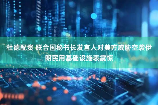 杜德配资 联合国秘书长发言人对美方威胁空袭伊朗民用基础设施表震惊