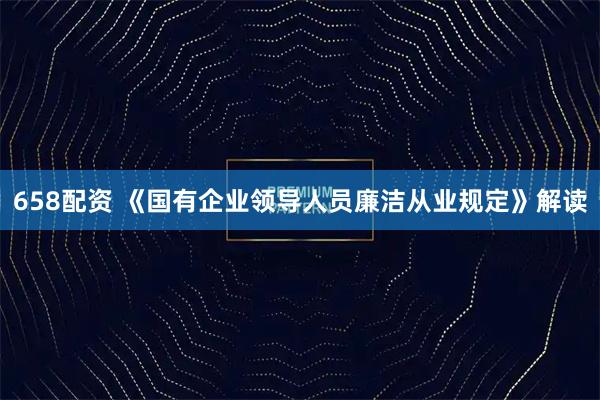 658配资 《国有企业领导人员廉洁从业规定》解读