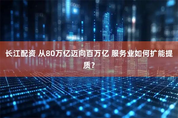 长江配资 从80万亿迈向百万亿 服务业如何扩能提质？