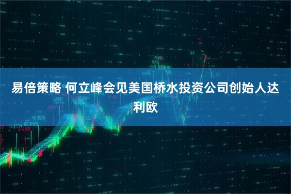 易倍策略 何立峰会见美国桥水投资公司创始人达利欧