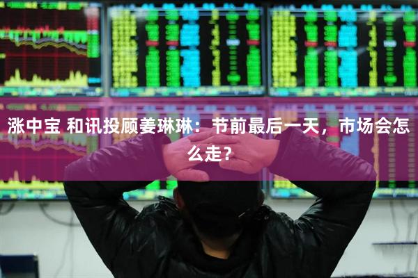 涨中宝 和讯投顾姜琳琳：节前最后一天，市场会怎么走？