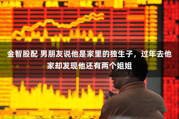 金智股配 男朋友说他是家里的独生子，过年去他家却发现他还有两个姐姐