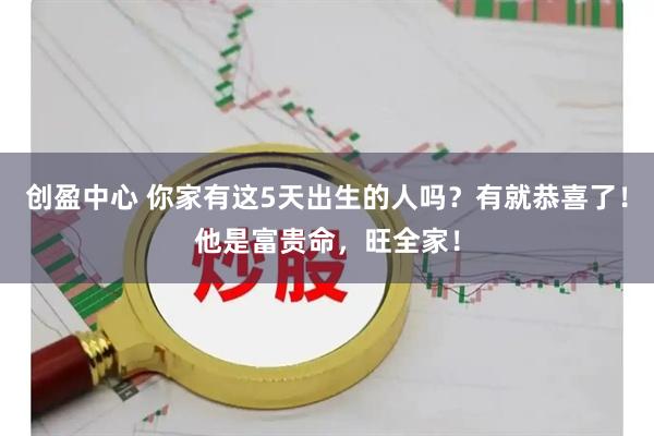 创盈中心 你家有这5天出生的人吗？有就恭喜了！他是富贵命，旺全家！