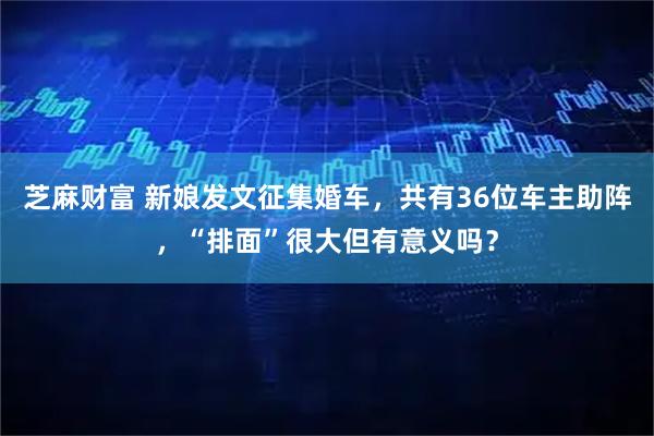 芝麻财富 新娘发文征集婚车，共有36位车主助阵，“排面”很大但有意义吗？