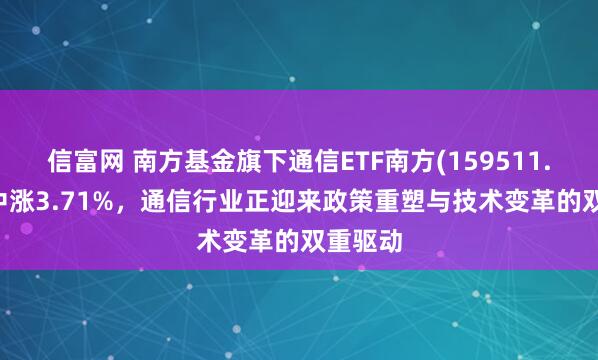 信富网 南方基金旗下通信ETF南方(159511.SZ)盘中涨3.71%，通信行业正迎来政策重塑与技术变革的双重驱动