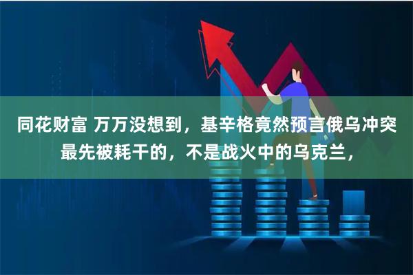 同花财富 万万没想到，基辛格竟然预言俄乌冲突最先被耗干的，不是战火中的乌克兰，